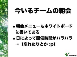 株式会社万葉
今いるチームの朝会
•朝会メニューもホワイトボード
に書いてある
•日によって開催時間がバラバラ
…（忘れたりとか :p）
 