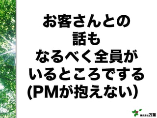 株式会社万葉
お客さんとの
話も
なるべく全員が
いるところでする
(PMが抱えない）
 
