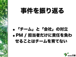 株式会社万葉
事件を振り返る
•「チーム」と「会社」の対立
•PM / 担当者だけに責任を負わ
せることはチームを育てない
 