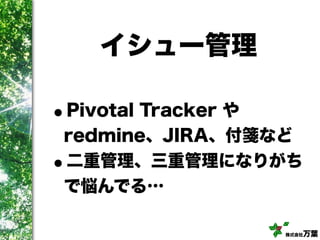株式会社万葉
イシュー管理
•Pivotal Tracker や
redmine、JIRA、付箋など
•二重管理、三重管理になりがち
で悩んでる…
 