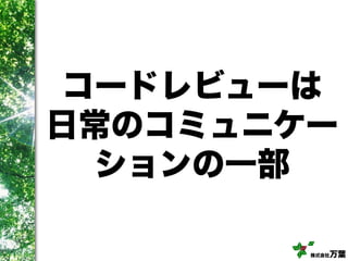株式会社万葉
コードレビューは
日常のコミュニケー
ションの一部
 