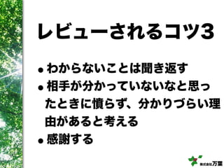 株式会社万葉
レビューされるコツ3
•わからないことは聞き返す
•相手が分かっていないなと思っ
たときに憤らず、分かりづらい理
由があると考える
•感謝する
 