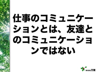 株式会社万葉
仕事のコミュニケー
ションとは、友達と
のコミュニケーショ
ンではない
 