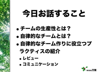 株式会社万葉
今日お話すること
•チームの生産性とは？
•自律的なチームとは？
•自律的なチーム作りに役立つプ
ラクティスの紹介
•レビュー
•コミュニケーション
 