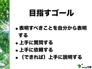 株式会社万葉
目指すゴール
•表明すべきことを自分から表明
する
•上手に質問する
•上手に依頼する
•（できれば）上手に説明する
 