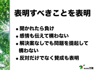 株式会社万葉
表明すべきことを表明
•聞かれたら負け
•感情も伝えて構わない
•解決案なしでも問題を提起して
構わない
•反対だけでなく賛成も表明
 