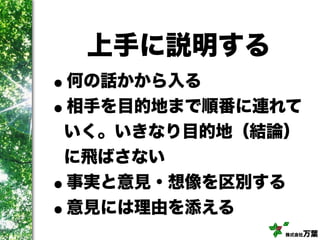 株式会社万葉
上手に説明する
•何の話かから入る
•相手を目的地まで順番に連れて
いく。いきなり目的地（結論）
に飛ばさない
•事実と意見・想像を区別する
•意見には理由を添える
 