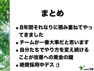 株式会社万葉
まとめ
•8年間それなりに積み重ねてやっ
てきました
•チームが一番大事だと思います
•自分たちでやり方を変え続ける
ことが改善への黄金の鍵
•絶賛採用中デス :)
 