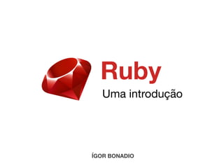 Ruby
Uma introdução
ÍGOR BONADIO
 