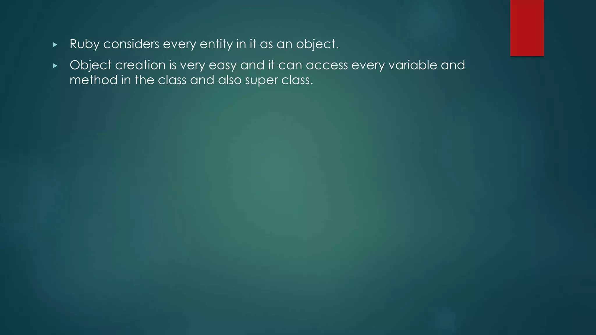 ▶ Ruby considers every entity in it as an object.
▶ Object creation is very easy and it can access every variable and
method in the class and also super class.
 