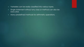 ▶ Variables can be easily classified into various types.
▶ Single statement without any class or method can also be
executed.
▶ Many predefined methods for arithmetic operations.
 