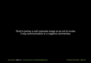 Tend to portray a soft corporate image so as not to invoke
    2 way communication or a negative commentary
 