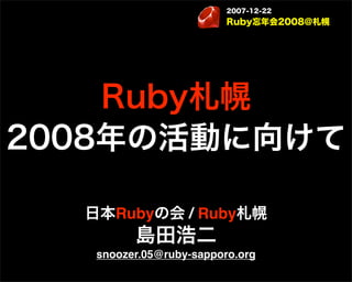 2007-12-22
                         Ruby忘年会2008@札幌




    Ruby札幌
2008年の活動に向けて

  日本Rubyの会 / Ruby札幌
         島田浩二
   snoozer.05@ruby-sapporo.org
 