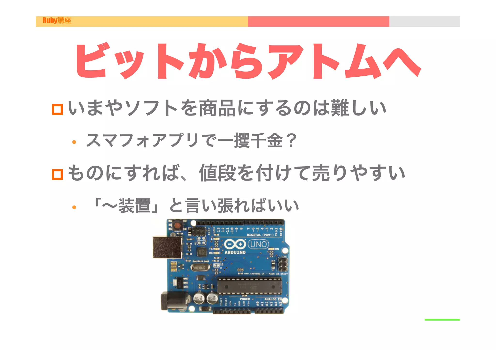Ruby講座




         ビットからアトムへ
 p いまやソフトを商品にするのは難しい

         •    スマフォアプリで一攫千金？

 p ものにすれば、値段を付けて売りやすい

         •    「∼装置」と言い張ればいい
 