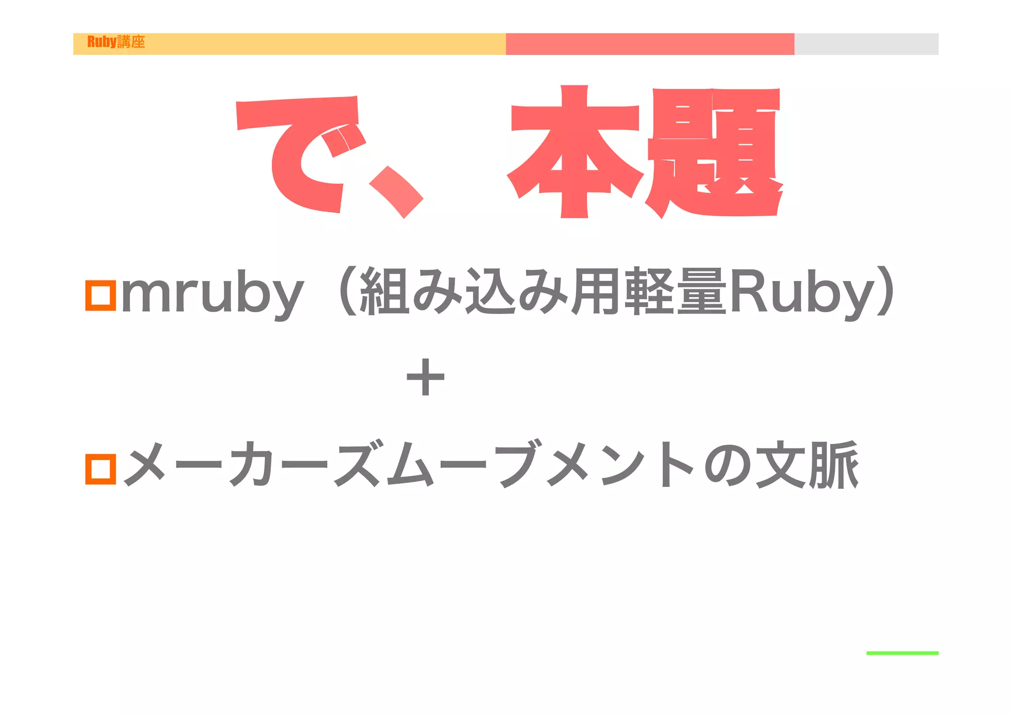 Ruby講座




         で、本題
p mruby（組み込み用軽量Ruby）

      ＋
p メーカーズムーブメントの文脈
 