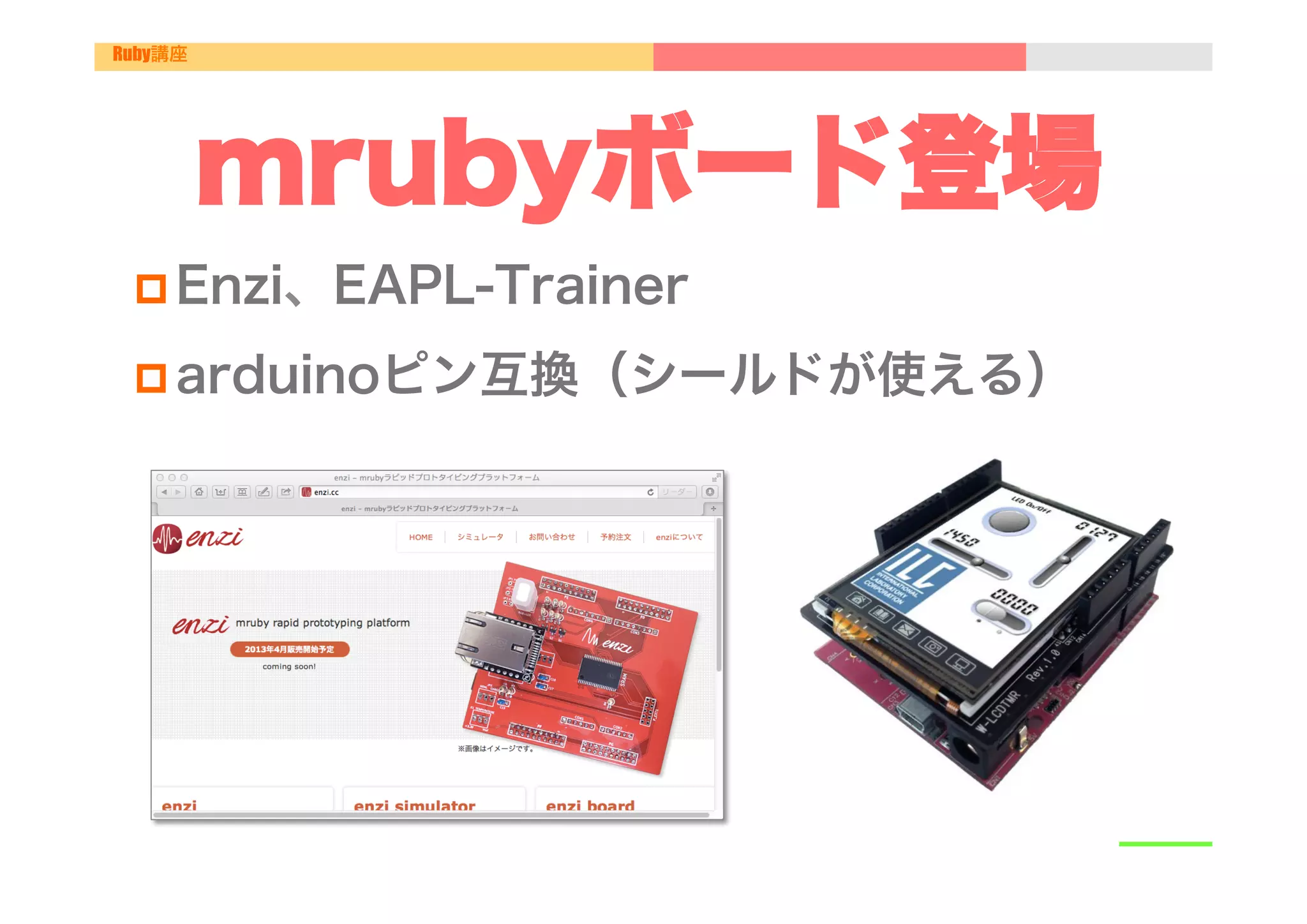 Ruby講座




         mrubyボード登場
 p Enzi、EAPL-Trainer

 p arduinoピン互換（シールドが使える）
 