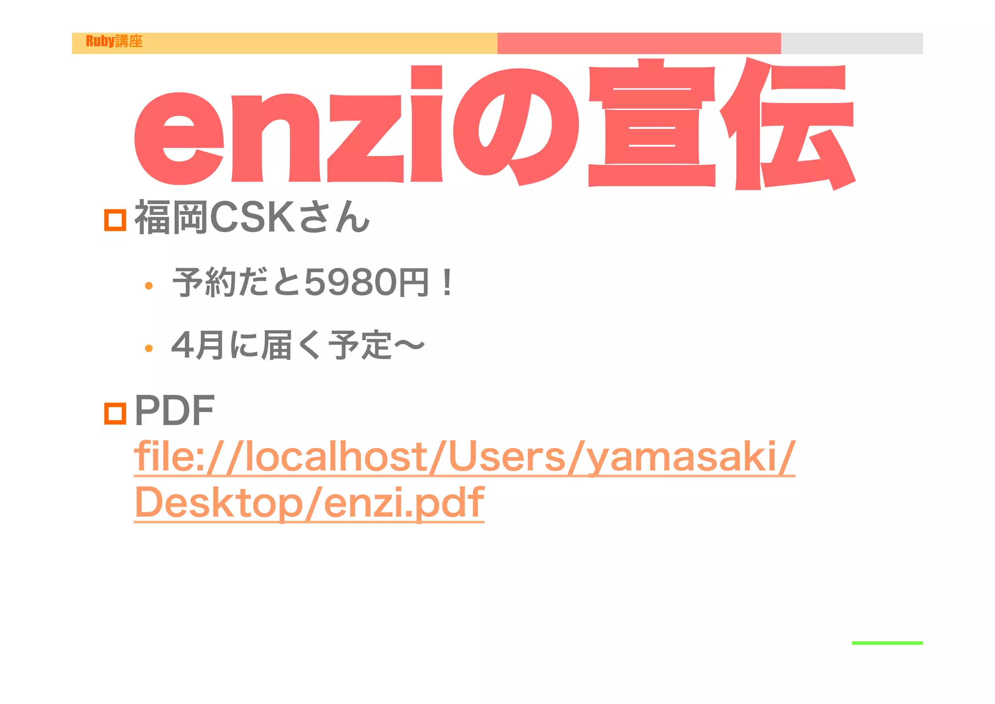 Ruby講座




    enziの宣伝
 p 福岡CSKさん

         •    予約だと5980円！
         •    4月に届く予定∼

 p PDF
     ﬁle://localhost/Users/yamasaki/
     Desktop/enzi.pdf
 