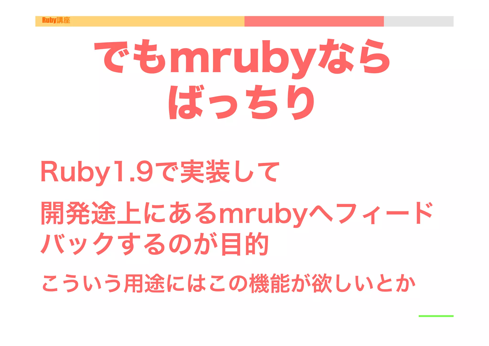 Ruby講座




         でもmrubyなら
           ばっちり
Ruby1.9で実装して
開発途上にあるmrubyへフィード
バックするのが目的
こういう用途にはこの機能が欲しいとか
 