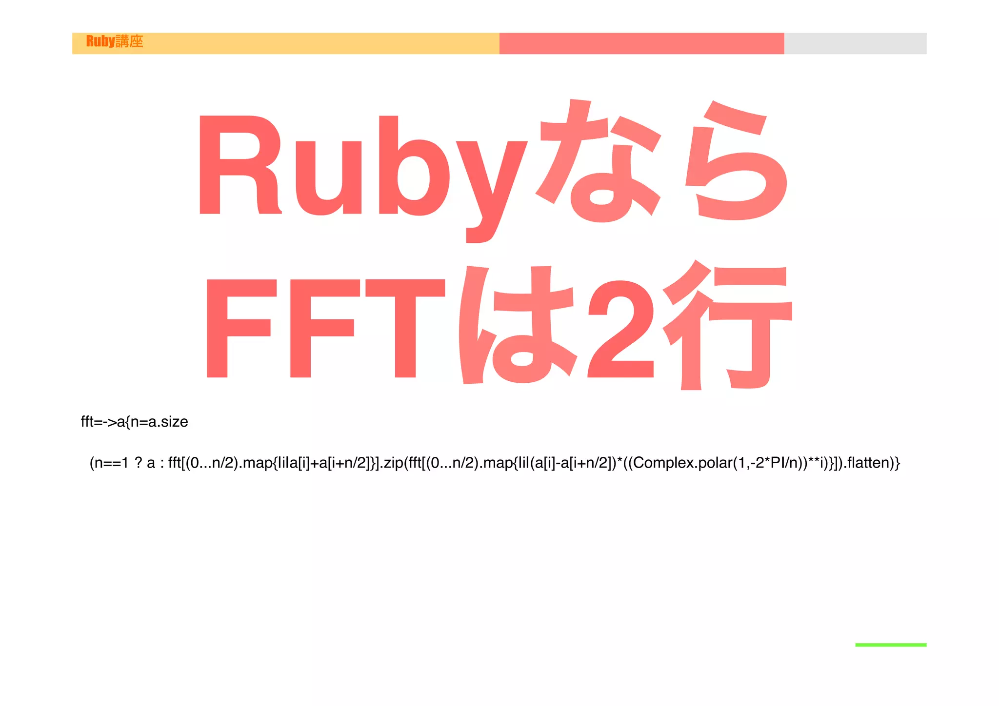 Ruby講座




                 Rubyなら
fft=->a{n=a.size"
                 FFTは2行
 (n==1 ? a : fft[(0...n/2).map{|i|a[i]+a[i+n/2]}].zip(fft[(0...n/2).map{|i|(a[i]-a[i+n/2])*((Complex.polar(1,-2*PI/n))**i)}]).ﬂatten)}

 