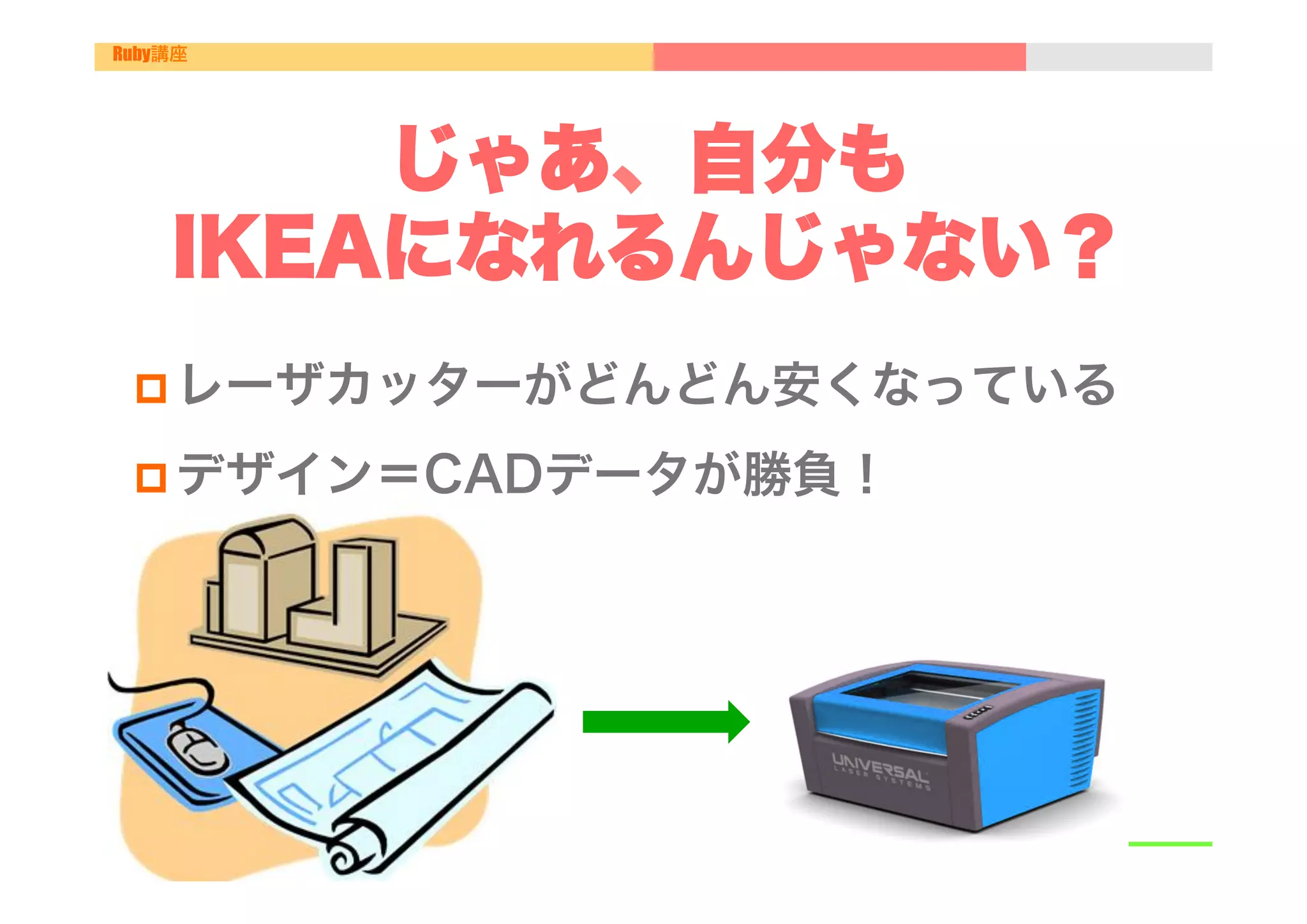 Ruby講座




        じゃあ、自分も
    IKEAになれるんじゃない？
 p レーザカッターがどんどん安くなっている

 p デザイン＝CADデータが勝負！
 