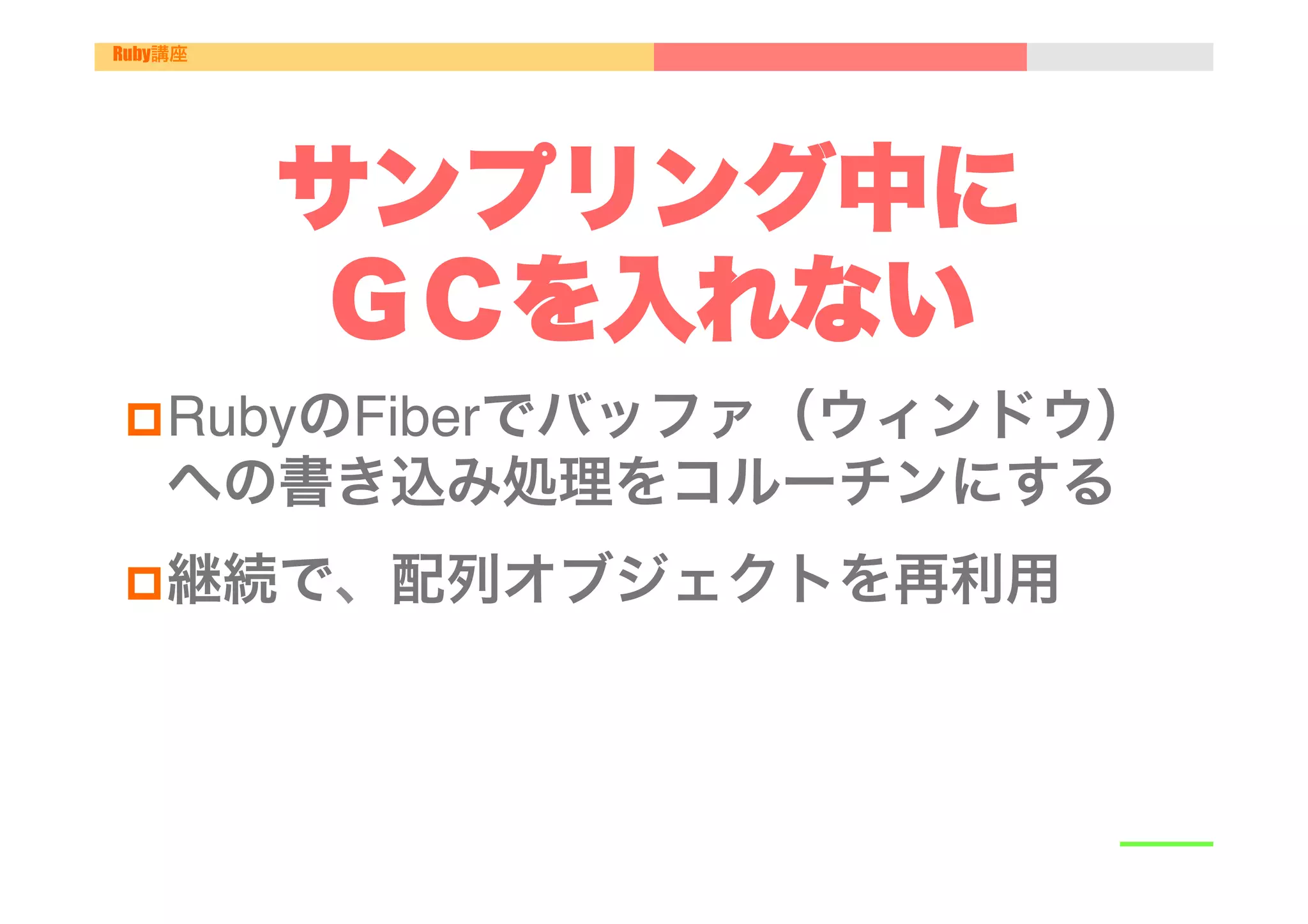 Ruby講座




         サンプリング中に
          ＧＣを入れない
p RubyのFiberでバッファ（ウィンドウ）
    への書き込み処理をコルーチンにする"
p 継続で、配列オブジェクトを再利用"
 