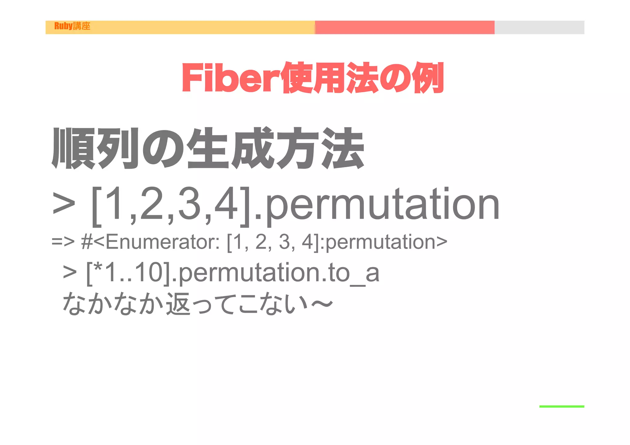 Ruby講座




             Fiber使用法の例

順列の生成方法
> [1,2,3,4].permutation
=> #<Enumerator: [1, 2, 3, 4]:permutation>
 > [*1..10].permutation.to_a
 なかなか返ってこない〜
 