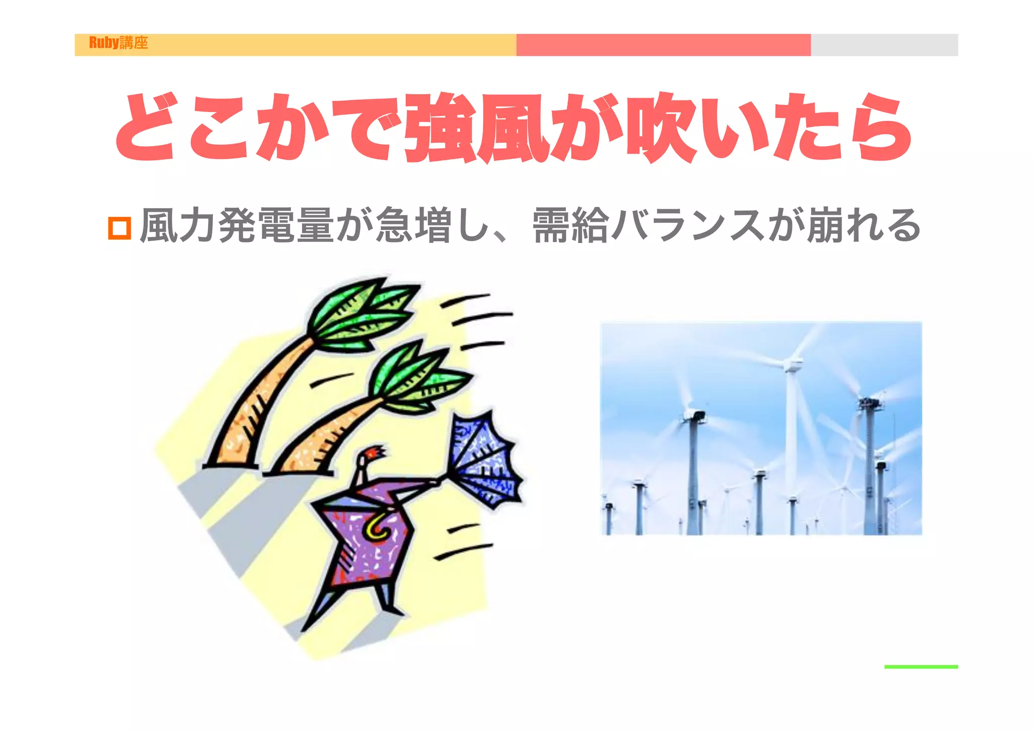 Ruby講座




 どこかで強風が吹いたら
 p 風力発電量が急増し、需給バランスが崩れる
 