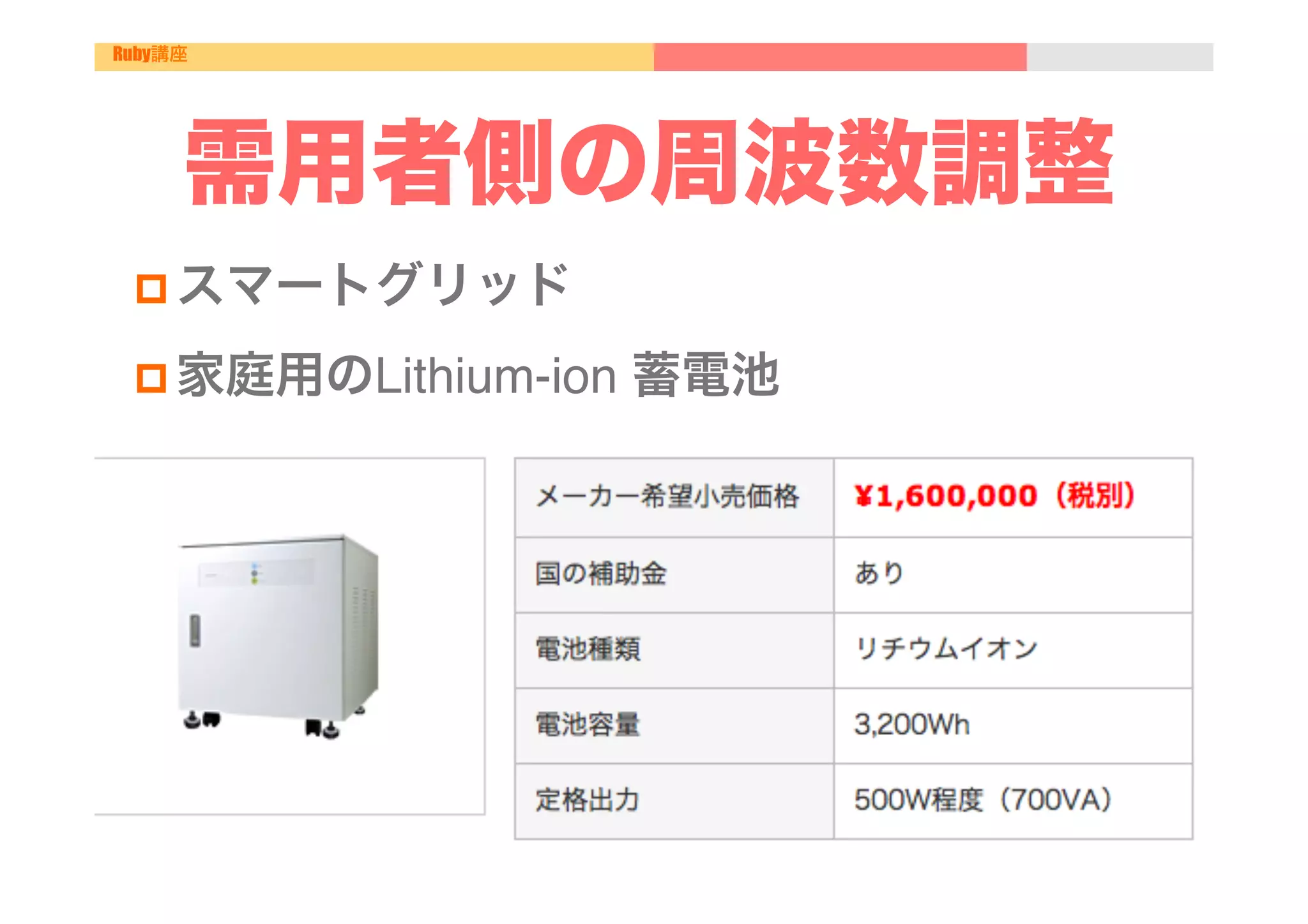 Ruby講座




     需用者側の周波数調整
 p スマートグリッド"

 p 家庭用のLithium-ion   蓄電池"
 p 電気自動車、スマート家電、スマートメータ"

 "
 
