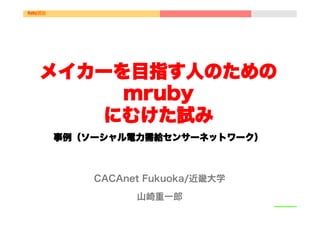 Ruby講座




    メイカーを目指す人のための
         mruby
        にむけた試み
         事例（ソーシャル電力需給センサーネットワーク）



             CACAnet Fukuoka/近畿大学
                   山崎重一郎
 
