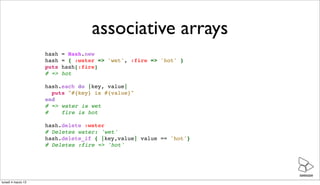 associative arrays
                    hash   = Hash.new
                    hash   = { :water => 'wet', :fire => 'hot' }
...