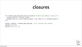 closures
             def create_set_and_get(initial_value=0) # Note the default value of 0
               closure_value =...
