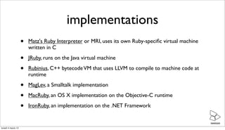 implementations
                    •   Matz's Ruby Interpreter or MRI, uses its own Ruby-speciﬁc virtual machine
        ...