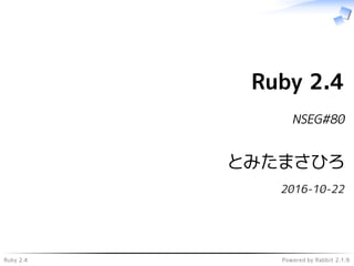 Ruby 2.4 Powered by Rabbit 2.1.9
Ruby 2.4
NSEG#80
とみたまさひろ
2016-10-22
 