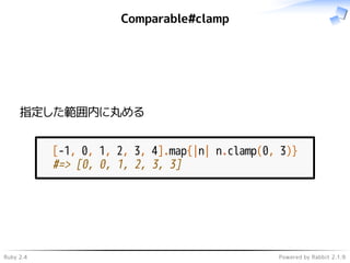 Ruby 2.4 Powered by Rabbit 2.1.9
Comparable#clamp
指定した範囲内に丸める
[-1, 0, 1, 2, 3, 4].map{|n| n.clamp(0, 3)}
#=> [0, 0, 1, 2, 3, 3]
 