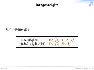 Ruby 2.4 Powered by Rabbit 2.1.9
Integer#digits
各桁の数値を返す
1234.digits #=> [4, 3, 2, 1]
0x8A0.digits(16) #=> [0, 10, 8]
 