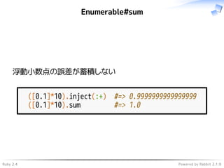 Ruby 2.4 Powered by Rabbit 2.1.9
Enumerable#sum
浮動小数点の誤差が蓄積しない
([0.1]*10).inject(:+) #=> 0.9999999999999999
([0.1]*10).sum #=> 1.0
 