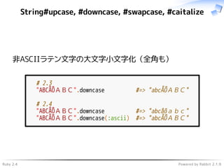 Ruby 2.4 Powered by Rabbit 2.1.9
String#upcase, #downcase, #swapcase, #caitalize
非ASCIIラテン文字の大文字小文字化（全角も）
# 2.3
"ABCÅÔＡＢＣ".downcase #=> "abcÅÔＡＢＣ"
# 2.4
"ABCÅÔＡＢＣ".downcase #=> "abcåôａｂｃ"
"ABCÅÔＡＢＣ".downcase(:ascii) #=> "abcÅÔＡＢＣ"
 