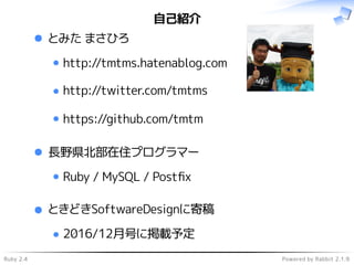 Ruby 2.4 Powered by Rabbit 2.1.9
自己紹介
とみた まさひろ
http://tmtms.hatenablog.com
http://twitter.com/tmtms
https://github.com/tmtm
長野県北部在住プログラマー
Ruby / MySQL / Postﬁx
ときどきSoftwareDesignに寄稿
2016/12月号に掲載予定
 