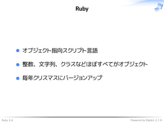 Ruby 2.4 Powered by Rabbit 2.1.9
Ruby
オブジェクト指向スクリプト言語
整数、文字列、クラスなどほぼすべてがオブジェクト
毎年クリスマスにバージョンアップ
 