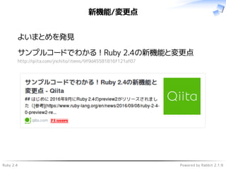 Ruby 2.4 Powered by Rabbit 2.1.9
新機能/変更点
よいまとめを発見
サンプルコードでわかる！Ruby 2.4の新機能と変更点
http://qiita.com/jnchito/items/9f9d45581816f121af07
 
