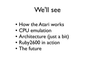 We'll see
● How the Atari works
● CPU emulation
● Architecture (just a bit)
● Ruby2600 in action
● The future
 