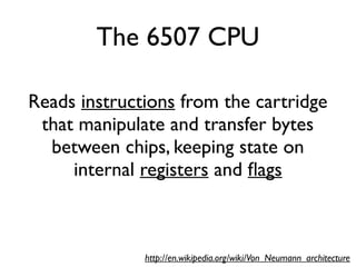 The 6507 CPU
Reads instructions from the cartridge
that manipulate and transfer bytes
between chips, keeping state on
internal registers and flags
http://en.wikipedia.org/wiki/Von_Neumann_architecture
 