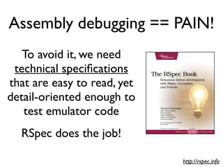 Assembly debugging == PAIN!
To avoid it, we need
technical specifcations
that are easy to read, yet
detail-oriented enough to
test emulator code
RSpec does the job!
http://rspec.info
 