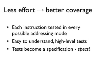 Less effort → better coverage
● Each instruction tested in every
possible addressing mode
● Easy to understand, high-level tests
● Tests become a specifcation - specs!
 