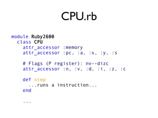 CPU.rb
module Ruby2600
class CPU
attr_accessor :memory
attr_accessor :pc, :a, :x, :y, :s
# Flags (P register): nv--dizc
attr_accessor :n, :v, :d, :i, :z, :c
def step
...runs a instruction...
end
...
 