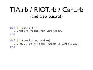 TIA.rb / RIOT.rb / Cart.rb
(and also bus.rb!)
def [](position)
...return value for position...
end
def []=(position, value)
...react to writing value to position...
end
 