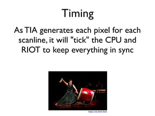 Timing
As TIA generates each pixel for each
scanline, it will "tick" the CPU and
RIOT to keep everything in sync
image cc-by Steve Evans
 