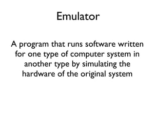 Emulator
A program that runs software written
for one type of computer system in
another type by simulating the
hardware of the original system
 
