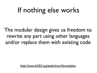 If nothing else works
The modular design gives us freedom to
rewrite any part using other languages
and/or replace them with existing code
http://www.6502.org/tools/emu/#emulation
 