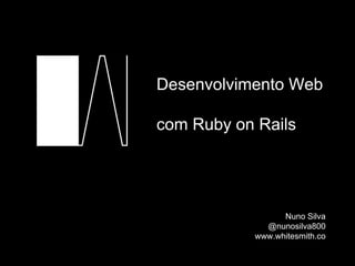 Desenvolvimento Web
com Ruby on Rails
Nuno Silva
@nunosilva800
www.whitesmith.co
 